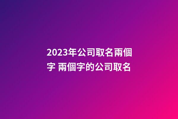 2023年公司取名兩個字 兩個字的公司取名-第1張-公司起名-玄機派